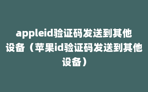 appleid验证码发送到其他设备（苹果id验证码发送到其他设备）