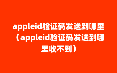 appleid验证码发送到哪里（appleid验证码发送到哪里收不到）