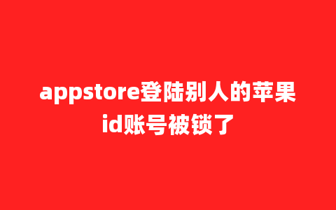 appstore登陆别人的苹果id账号被锁了