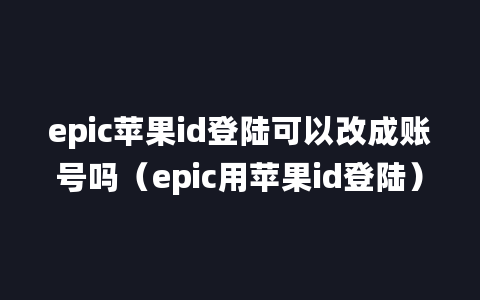 epic苹果id登陆可以改成账号吗（epic用苹果id登陆）