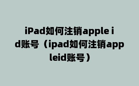 iPad如何注销apple id账号（ipad如何注销appleid账号）