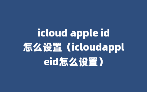 icloud apple id怎么设置（icloudappleid怎么设置）