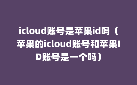 icloud账号是苹果id吗（苹果的icloud账号和苹果ID账号是一个吗）