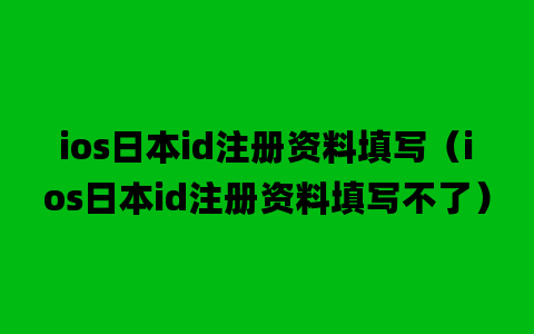 ios日本id注册资料填写（ios日本id注册资料填写不了）