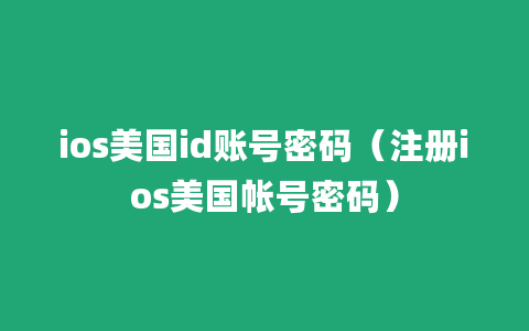 ios美国id账号密码（注册ios美国帐号密码）