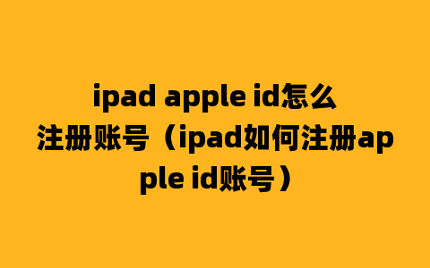 ipad apple id怎么注册账号（ipad如何注册apple id账号）