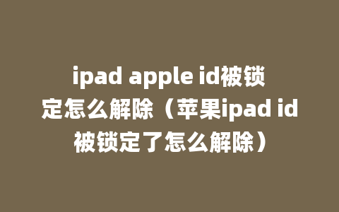 ipad apple id被锁定怎么解除（苹果ipad id被锁定了怎么解除）