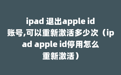 ipad 退出apple id账号,可以重新激活多少次（ipad apple id停用怎么重新激活）