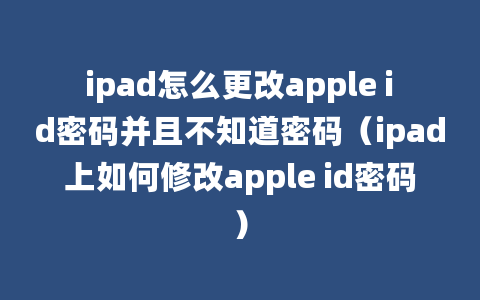 ipad怎么更改apple id密码并且不知道密码（ipad上如何修改apple id密码）