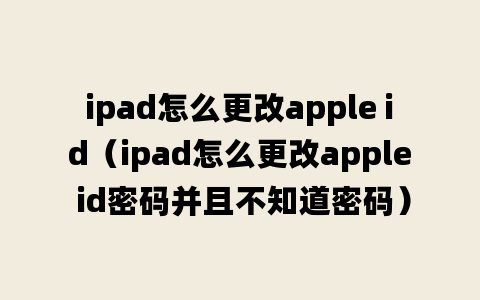 ipad怎么更改apple id（ipad怎么更改apple id密码并且不知道密码）