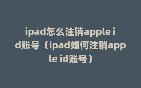 ipad怎么注销apple id账号（ipad如何注销apple id账号）