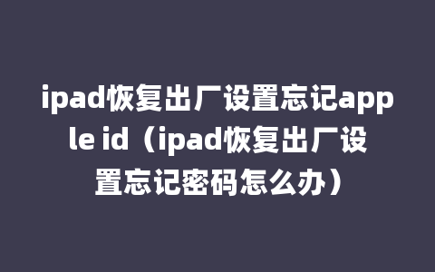 ipad恢复出厂设置忘记apple id（ipad恢复出厂设置忘记密码怎么办）