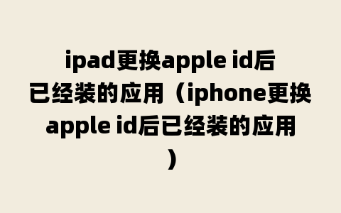 ipad更换apple id后已经装的应用（iphone更换apple id后已经装的应用）