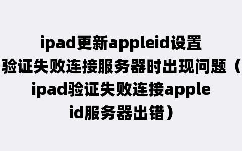 ipad更新appleid设置验证失败连接服务器时出现问题（ipad验证失败连接appleid服务器出错）