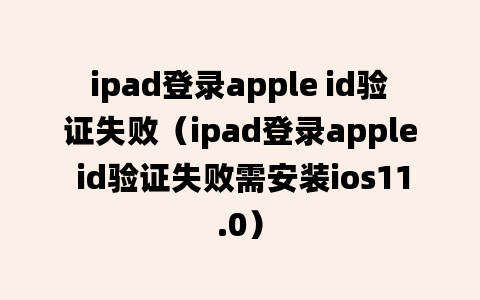 ipad登录apple id验证失败（ipad登录apple id验证失败需安装ios11.0）