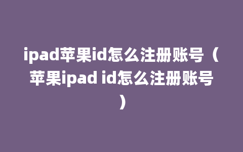 ipad苹果id怎么注册账号（苹果ipad id怎么注册账号）