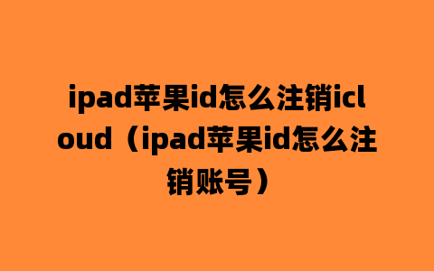 ipad苹果id怎么注销icloud（ipad苹果id怎么注销账号）