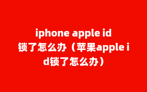 iphone apple id锁了怎么办（苹果apple id锁了怎么办）