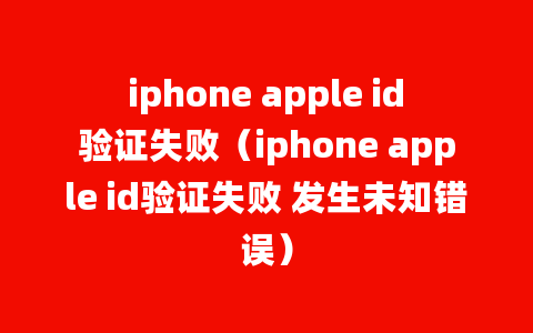 iphone apple id验证失败（iphone apple id验证失败 发生未知错误）