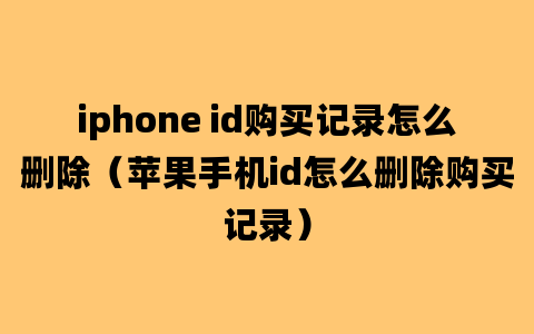 iphone id购买记录怎么删除（苹果手机id怎么删除购买记录）