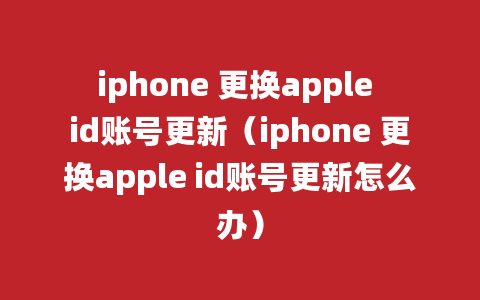 iphone 更换apple id账号更新（iphone 更换apple id账号更新怎么办）