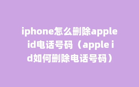 iphone怎么删除apple id电话号码（apple id如何删除电话号码）