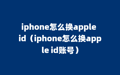 iphone怎么换apple id（iphone怎么换apple id账号）