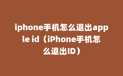 iphone手机怎么退出apple id（iPhone手机怎么退出ID）