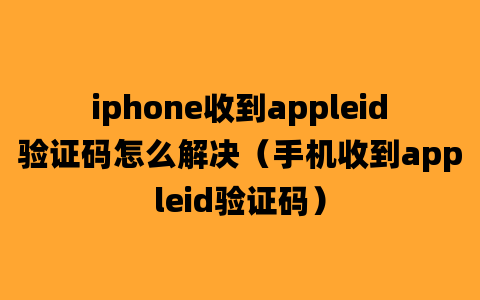 iphone收到appleid验证码怎么解决（手机收到appleid验证码）