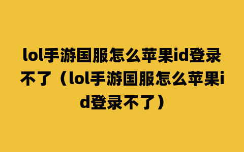 lol手游国服怎么苹果id登录不了（lol手游国服怎么苹果id登录不了）