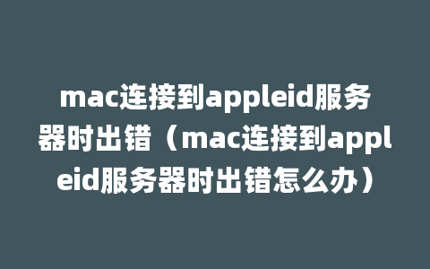 mac连接到appleid服务器时出错（mac连接到appleid服务器时出错怎么办）