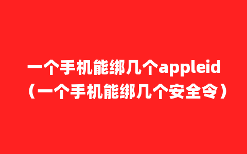 一个手机能绑几个appleid（一个手机能绑几个安全令）