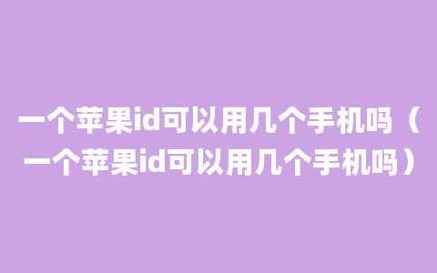 一个苹果id可以用几个手机吗（一个苹果id可以用几个手机吗）