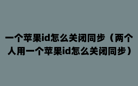 一个苹果id怎么关闭同步（两个人用一个苹果id怎么关闭同步）