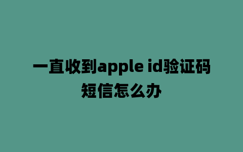 一直收到apple id验证码短信怎么办