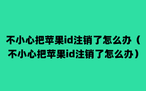 不小心把苹果id注销了怎么办（不小心把苹果id注销了怎么办）