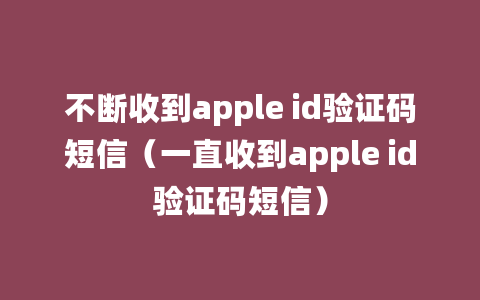 不断收到apple id验证码短信（一直收到apple id验证码短信）