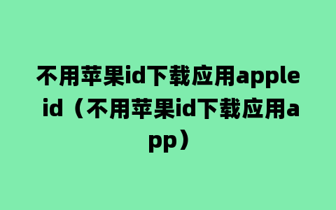 不用苹果id下载应用apple id（不用苹果id下载应用app）