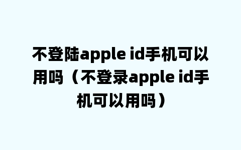 不登陆apple id手机可以用吗（不登录apple id手机可以用吗）