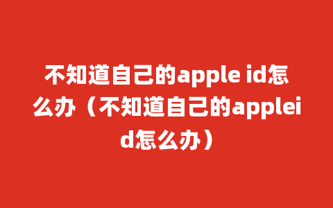 不知道自己的apple id怎么办（不知道自己的appleid怎么办）