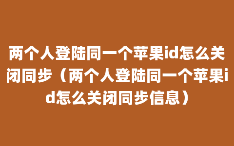 两个人登陆同一个苹果id怎么关闭同步（两个人登陆同一个苹果id怎么关闭同步信息）