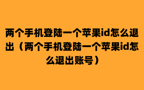 两个手机登陆一个苹果id怎么退出（两个手机登陆一个苹果id怎么退出账号）