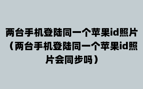 两台手机登陆同一个苹果id照片（两台手机登陆同一个苹果id照片会同步吗）