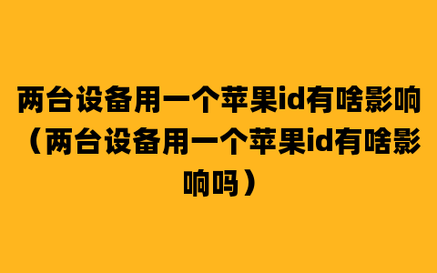 两台设备用一个苹果id有啥影响（两台设备用一个苹果id有啥影响吗）