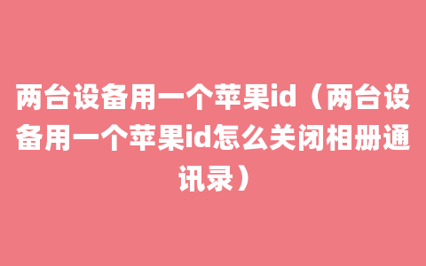 两台设备用一个苹果id（两台设备用一个苹果id怎么关闭相册通讯录）