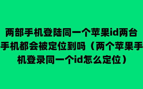 两部手机登陆同一个苹果id两台手机都会被定位到吗（两个苹果手机登录同一个id怎么定位）