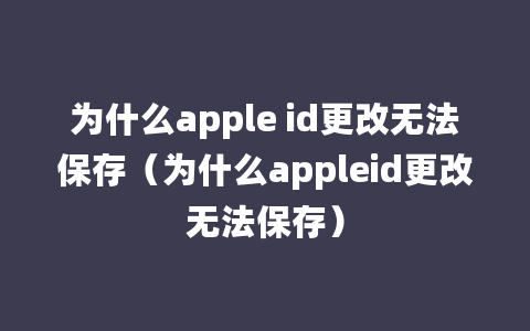 为什么apple id更改无法保存（为什么appleid更改无法保存）