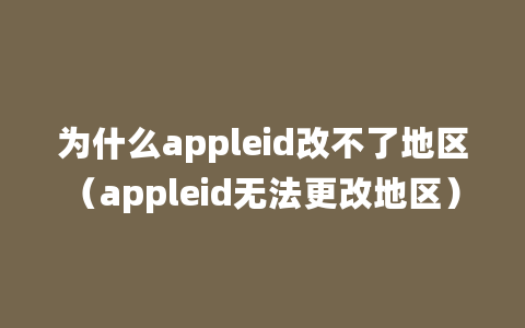 为什么appleid改不了地区（appleid无法更改地区）