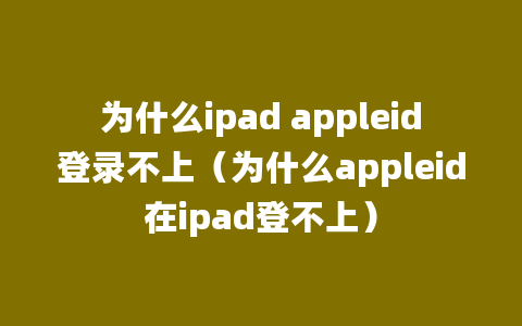 为什么ipad appleid登录不上（为什么appleid在ipad登不上）