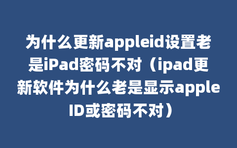 为什么更新appleid设置老是iPad密码不对（ipad更新软件为什么老是显示apple ID或密码不对）